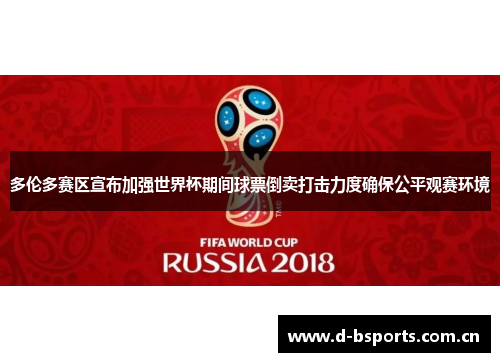 多伦多赛区宣布加强世界杯期间球票倒卖打击力度确保公平观赛环境